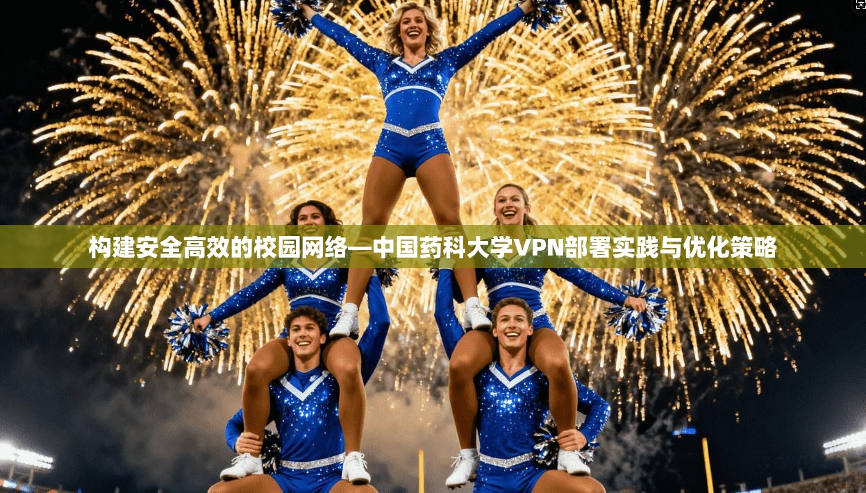 构建安全高效的校园网络—中国药科大学VPN部署实践与优化策略