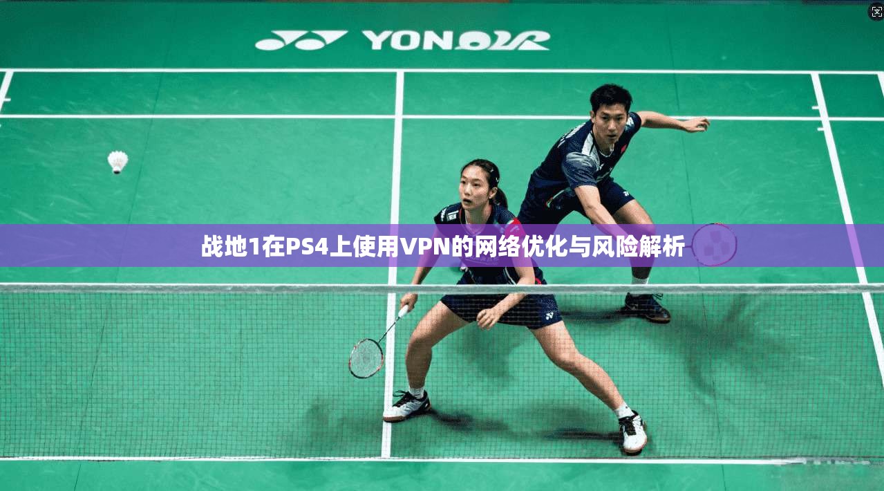 战地1在PS4上使用VPN的网络优化与风险解析