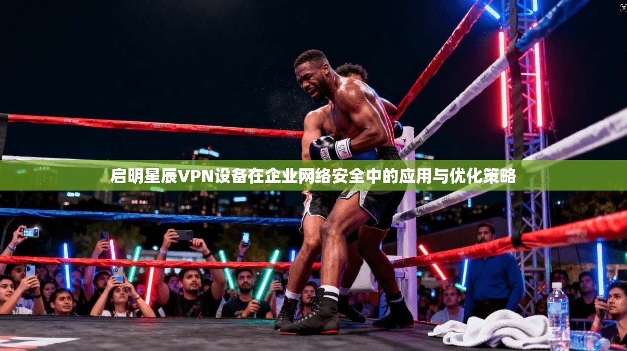 启明星辰VPN设备在企业网络安全中的应用与优化策略