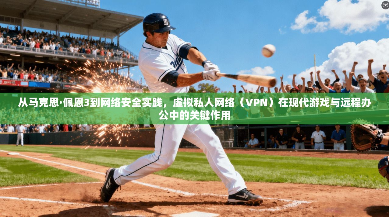从马克思·佩恩3到网络安全实践，虚拟私人网络（VPN）在现代游戏与远程办公中的关键作用