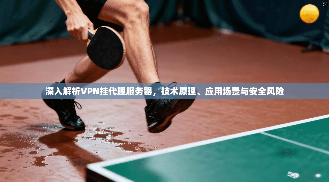 深入解析VPN挂代理服务器，技术原理、应用场景与安全风险