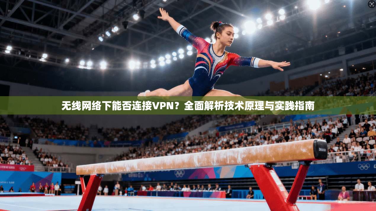无线网络下能否连接VPN？全面解析技术原理与实践指南