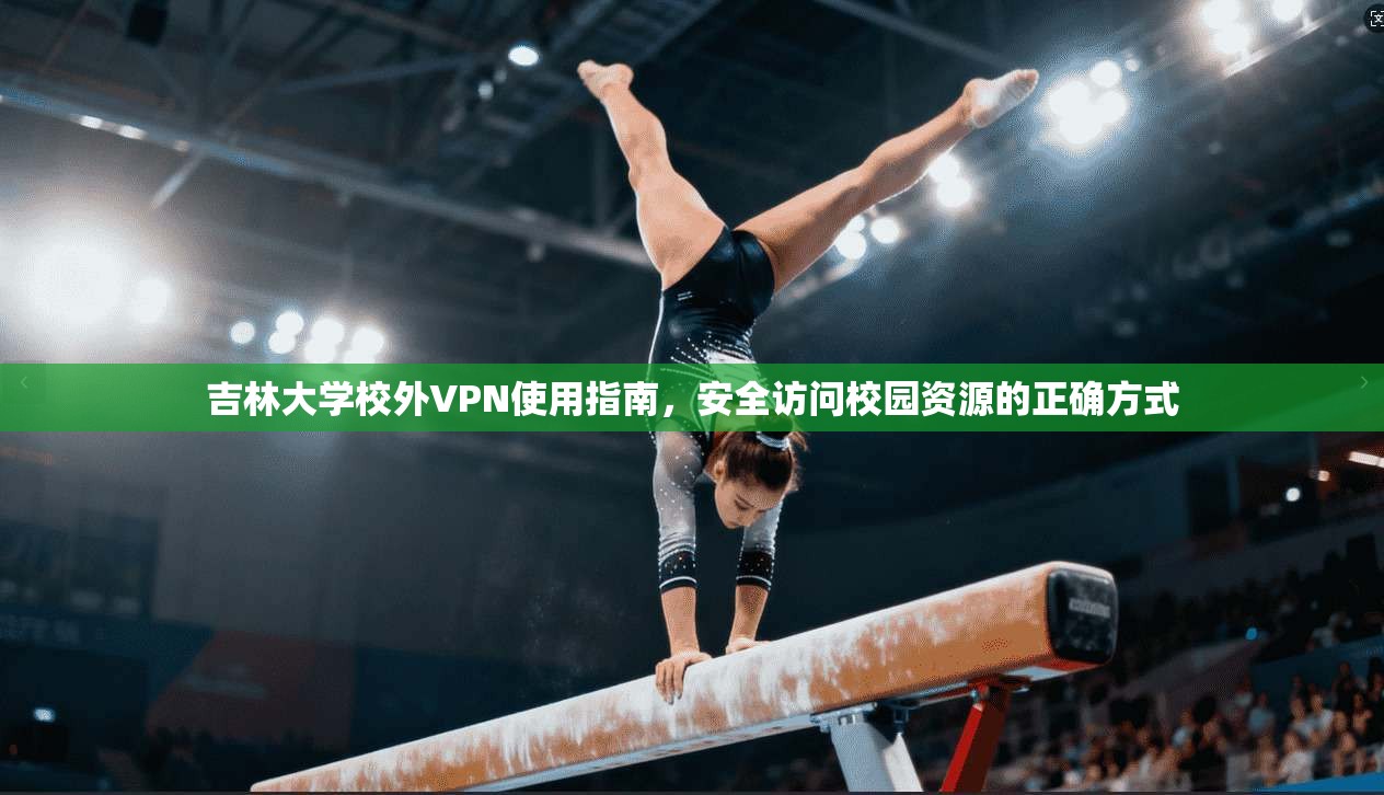 吉林大学校外VPN使用指南，安全访问校园资源的正确方式