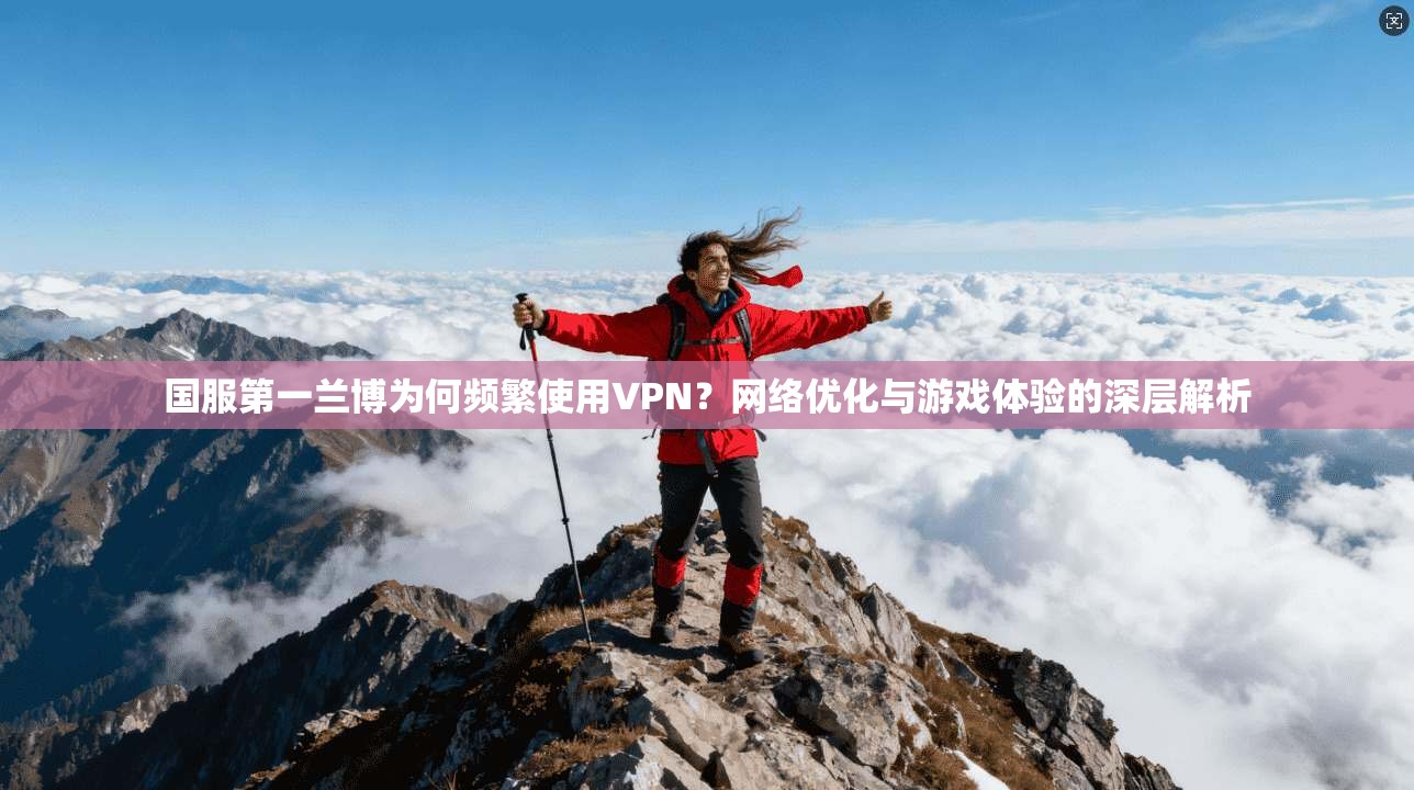国服第一兰博为何频繁使用VPN？网络优化与游戏体验的深层解析