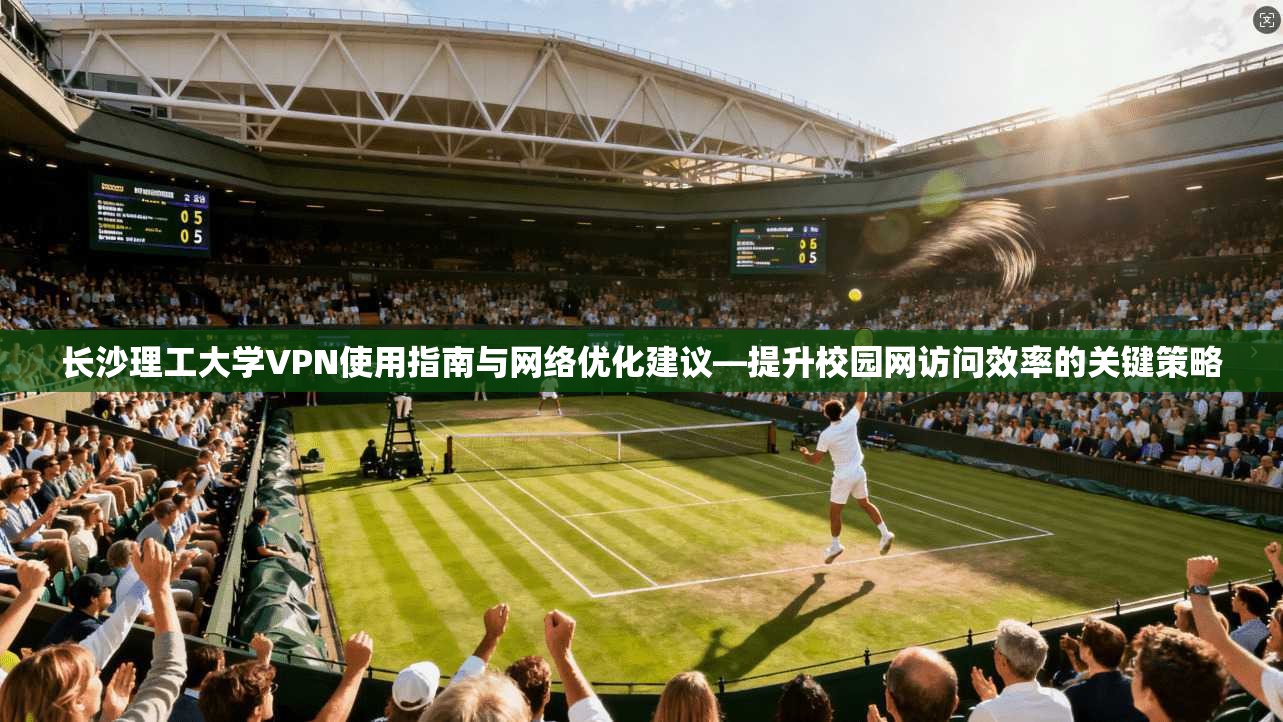 长沙理工大学VPN使用指南与网络优化建议—提升校园网访问效率的关键策略