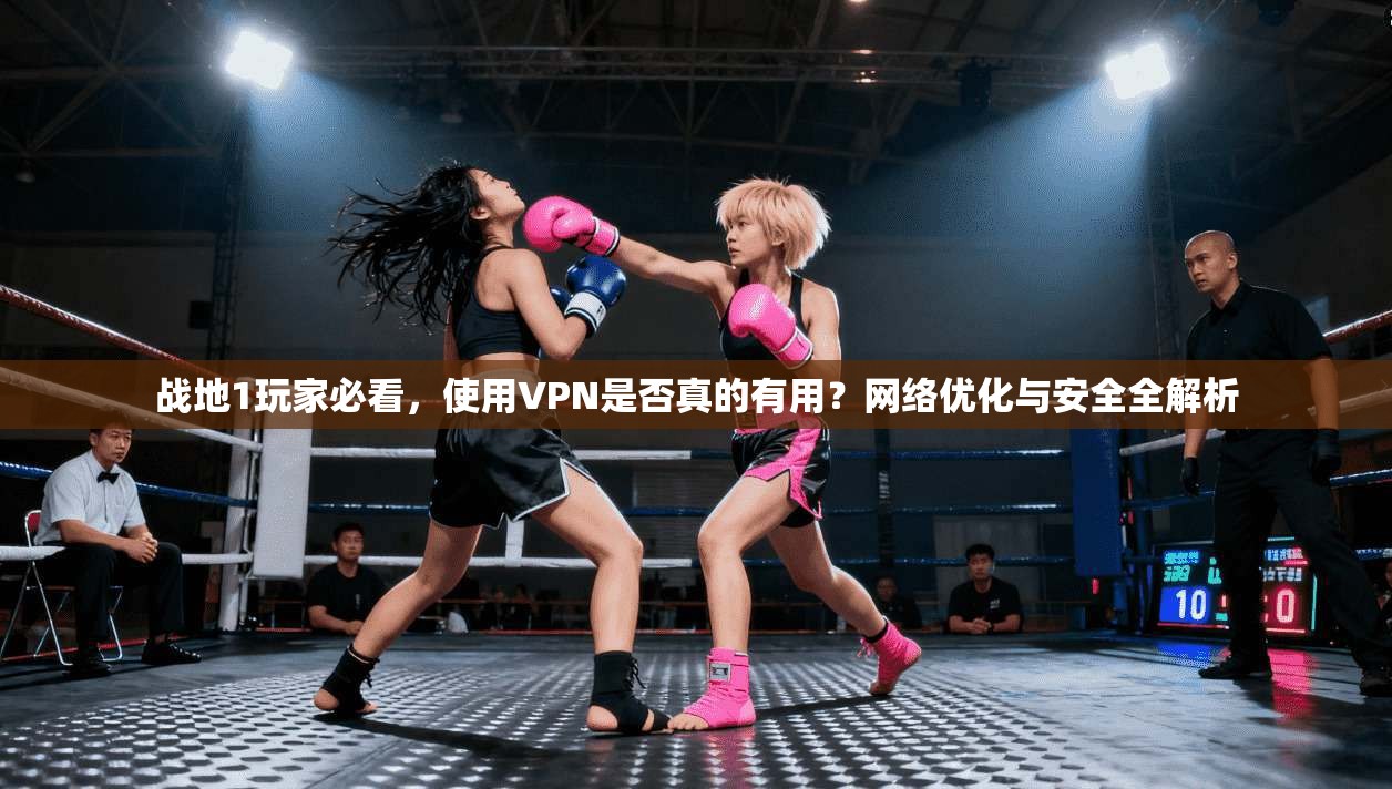 战地1玩家必看，使用VPN是否真的有用？网络优化与安全全解析