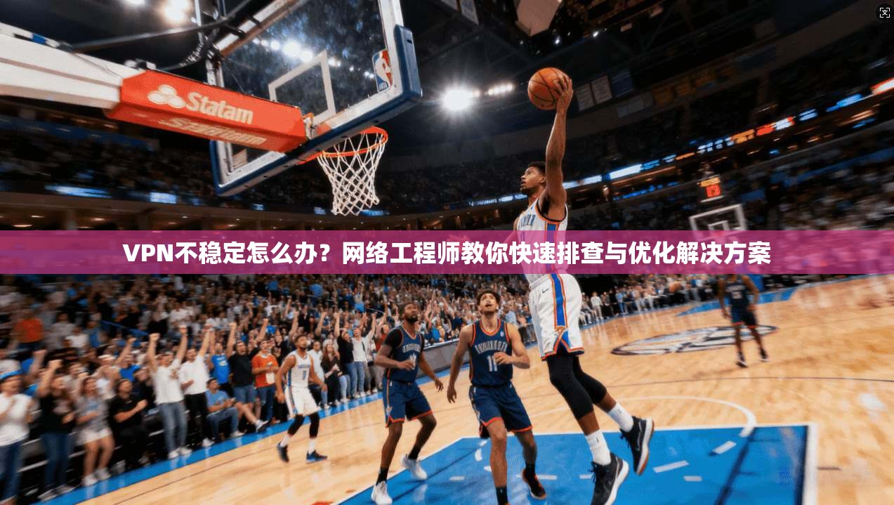 VPN不稳定怎么办？网络工程师教你快速排查与优化解决方案