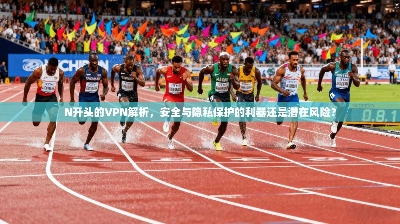 N开头的VPN解析，安全与隐私保护的利器还是潜在风险？
