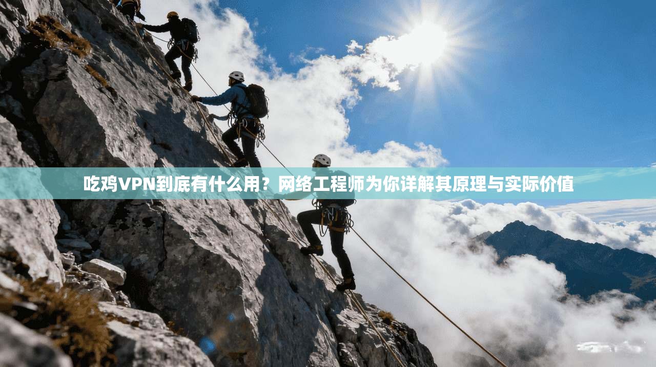 吃鸡VPN到底有什么用？网络工程师为你详解其原理与实际价值