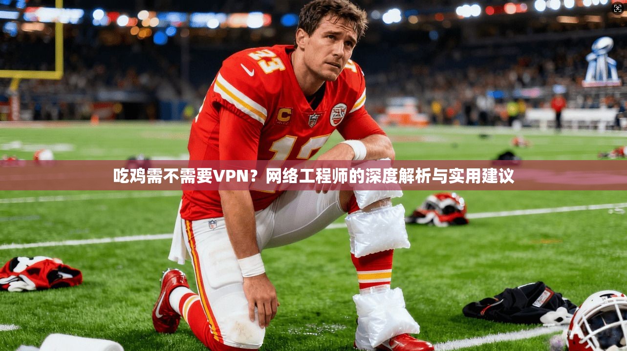 吃鸡需不需要VPN？网络工程师的深度解析与实用建议