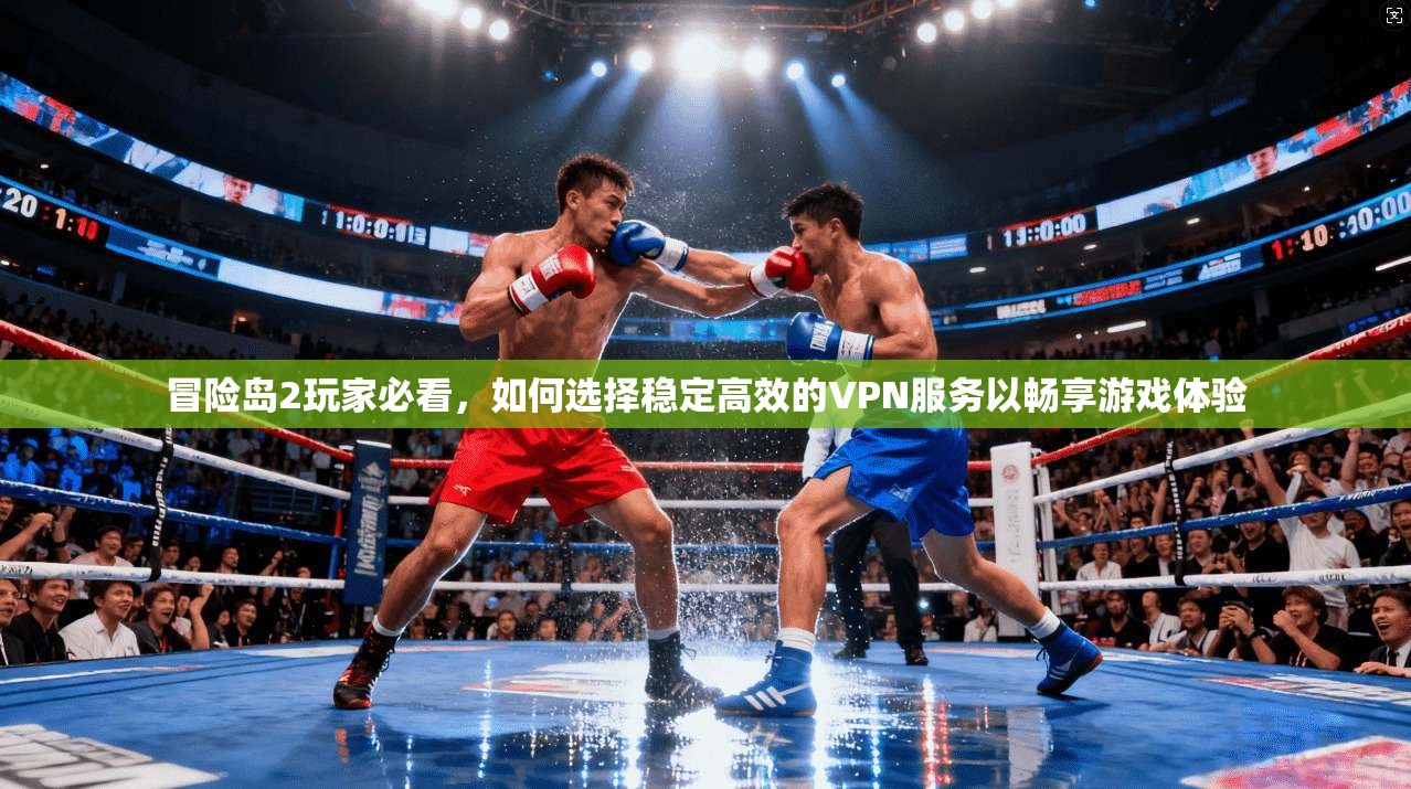 冒险岛2玩家必看，如何选择稳定高效的VPN服务以畅享游戏体验