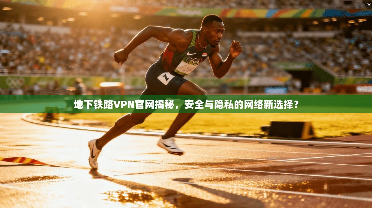 地下铁路VPN官网揭秘，安全与隐私的网络新选择？