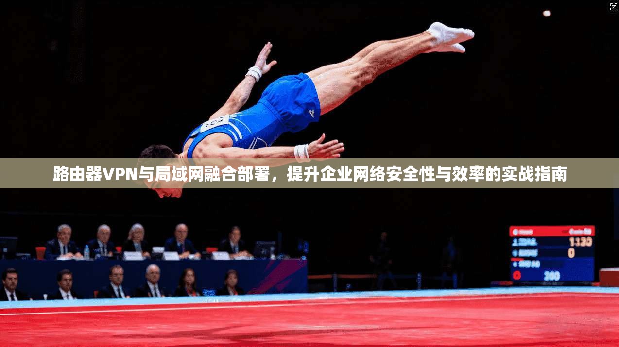 路由器VPN与局域网融合部署，提升企业网络安全性与效率的实战指南