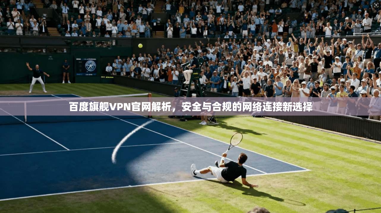 百度旗舰VPN官网解析，安全与合规的网络连接新选择