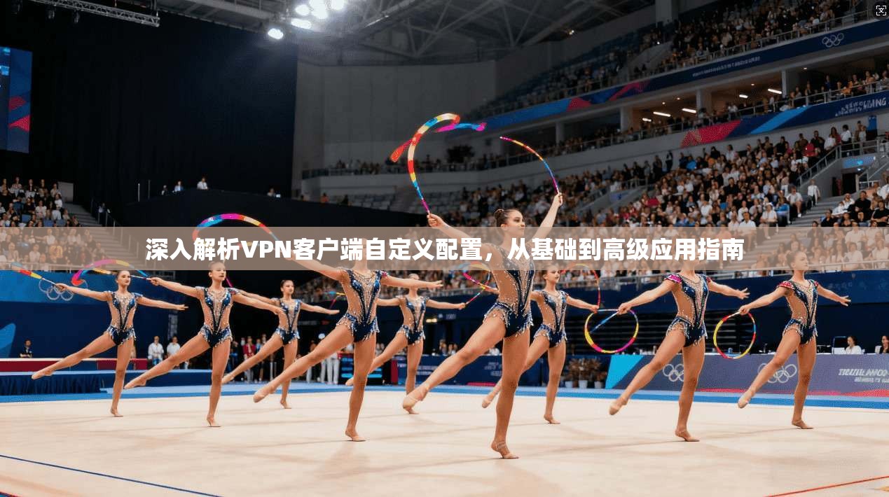 深入解析VPN客户端自定义配置，从基础到高级应用指南