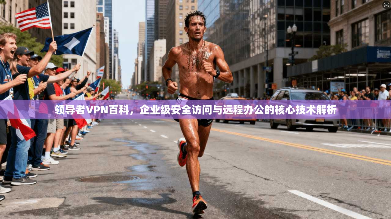 领导者VPN百科，企业级安全访问与远程办公的核心技术解析