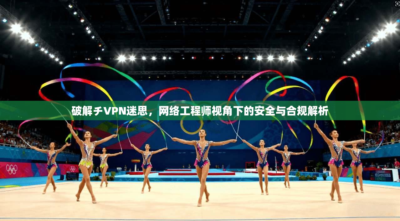 破解チVPN迷思，网络工程师视角下的安全与合规解析