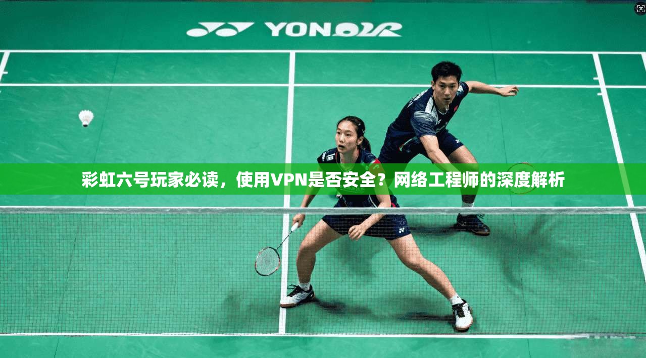 彩虹六号玩家必读，使用VPN是否安全？网络工程师的深度解析