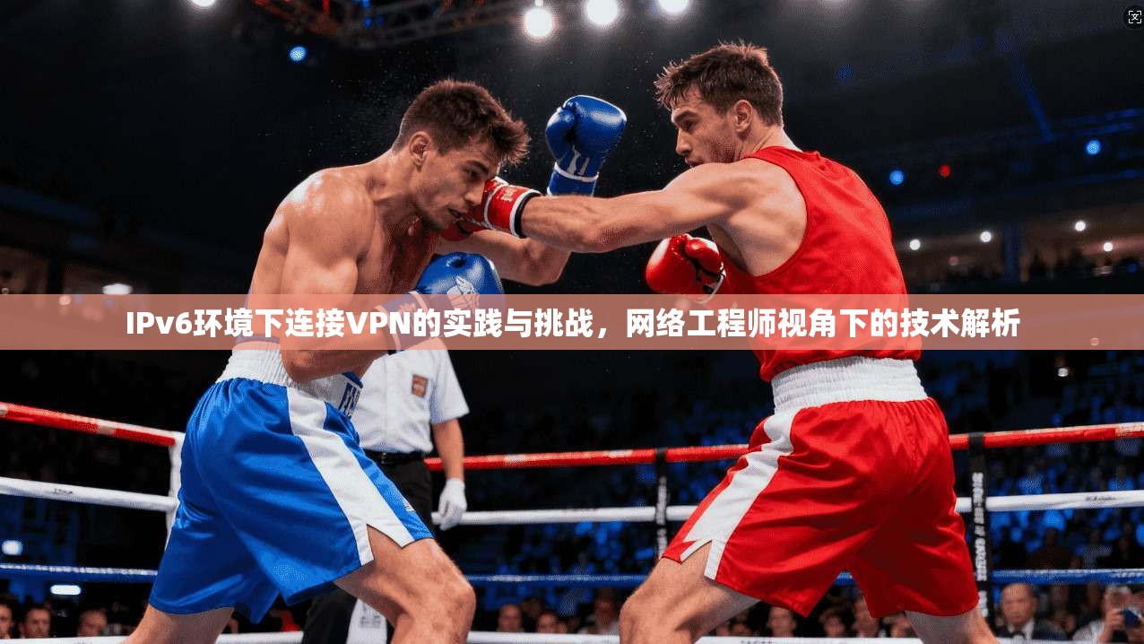 IPv6环境下连接VPN的实践与挑战，网络工程师视角下的技术解析