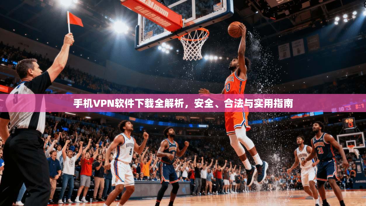手机VPN软件下载全解析，安全、合法与实用指南