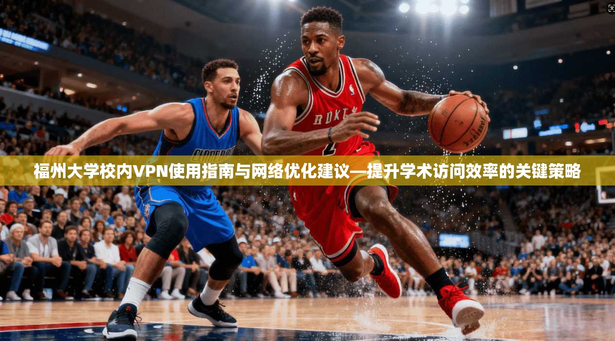 福州大学校内VPN使用指南与网络优化建议—提升学术访问效率的关键策略