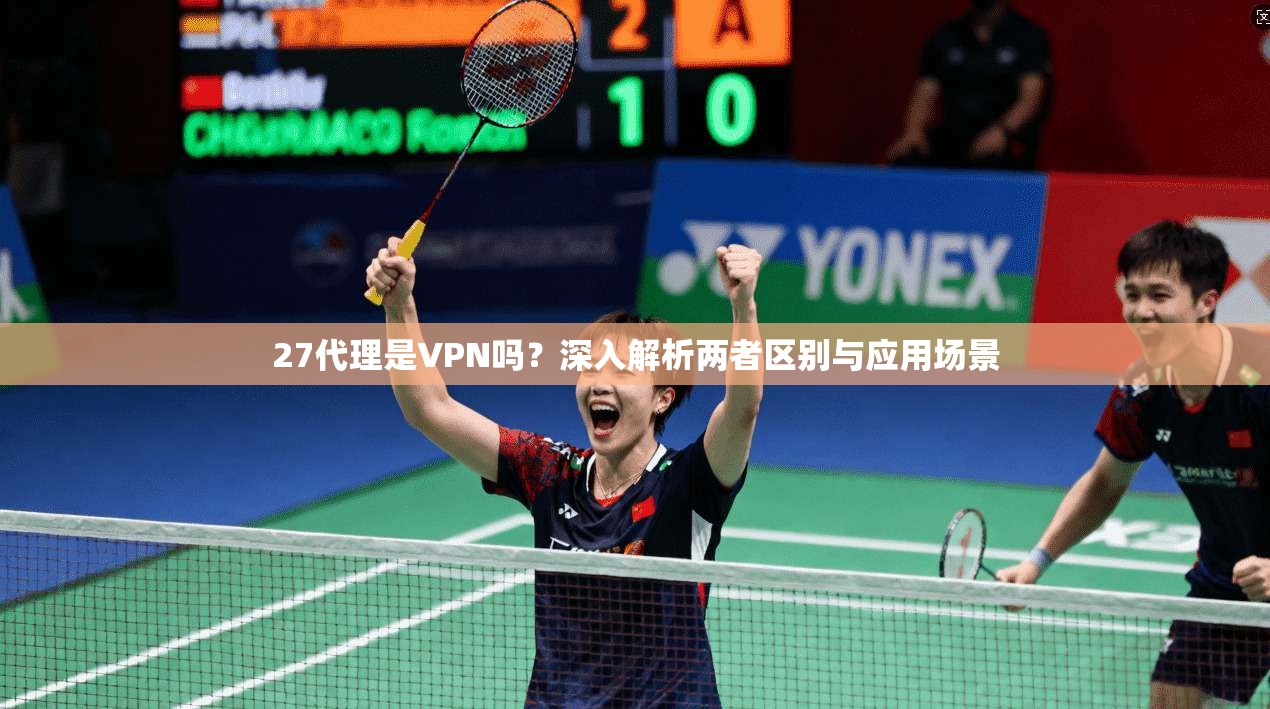 27代理是VPN吗？深入解析两者区别与应用场景