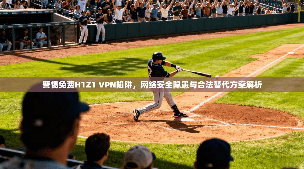 警惕免费H1Z1 VPN陷阱，网络安全隐患与合法替代方案解析