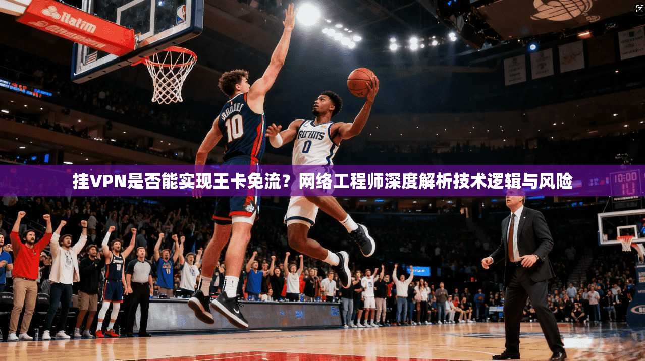 挂VPN是否能实现王卡免流？网络工程师深度解析技术逻辑与风险