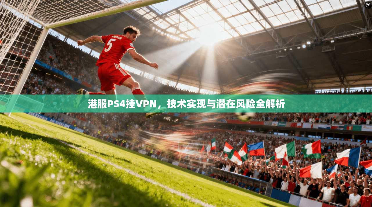 港服PS4挂VPN，技术实现与潜在风险全解析