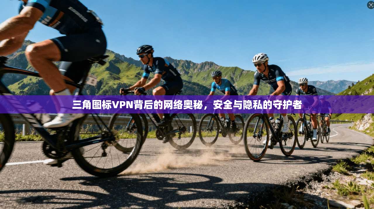 三角图标VPN背后的网络奥秘，安全与隐私的守护者