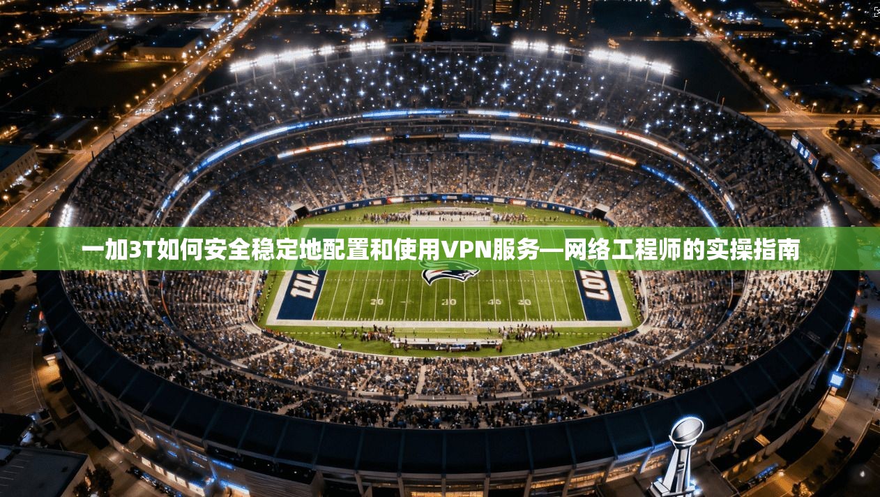 一加3T如何安全稳定地配置和使用VPN服务—网络工程师的实操指南