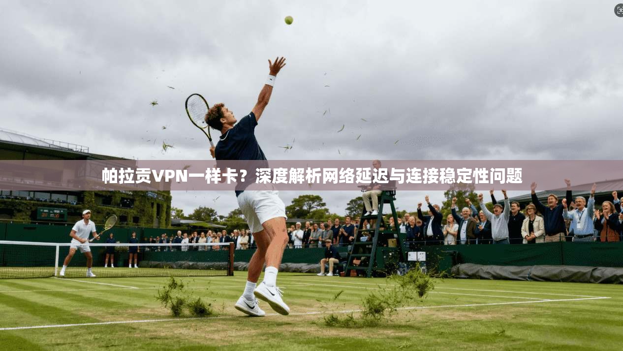 帕拉贡VPN一样卡？深度解析网络延迟与连接稳定性问题