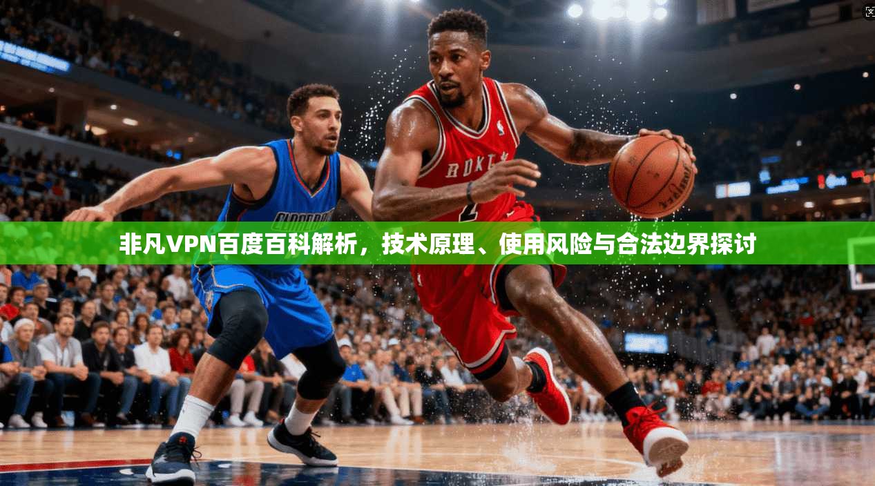 非凡VPN百度百科解析，技术原理、使用风险与合法边界探讨