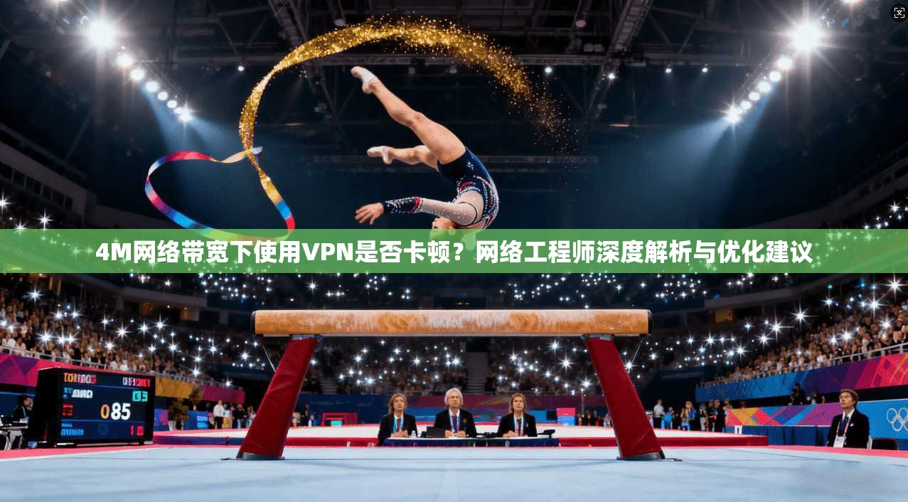 4M网络带宽下使用VPN是否卡顿？网络工程师深度解析与优化建议