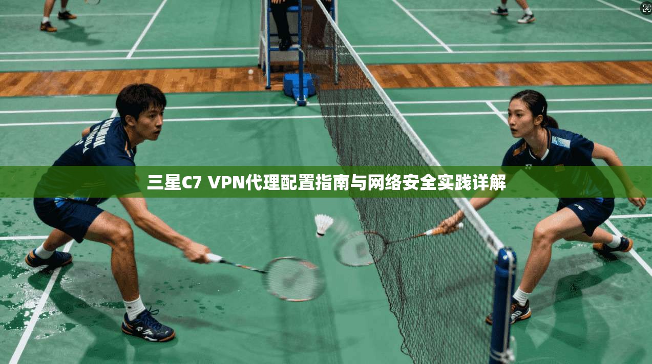 三星C7 VPN代理配置指南与网络安全实践详解