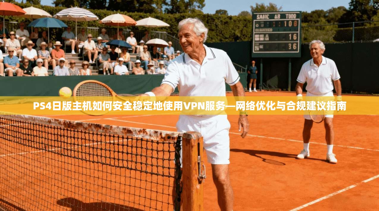 PS4日版主机如何安全稳定地使用VPN服务—网络优化与合规建议指南