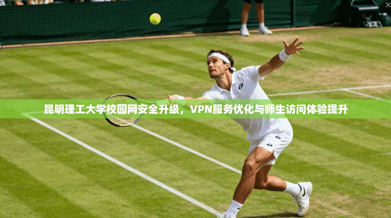 昆明理工大学校园网安全升级，VPN服务优化与师生访问体验提升