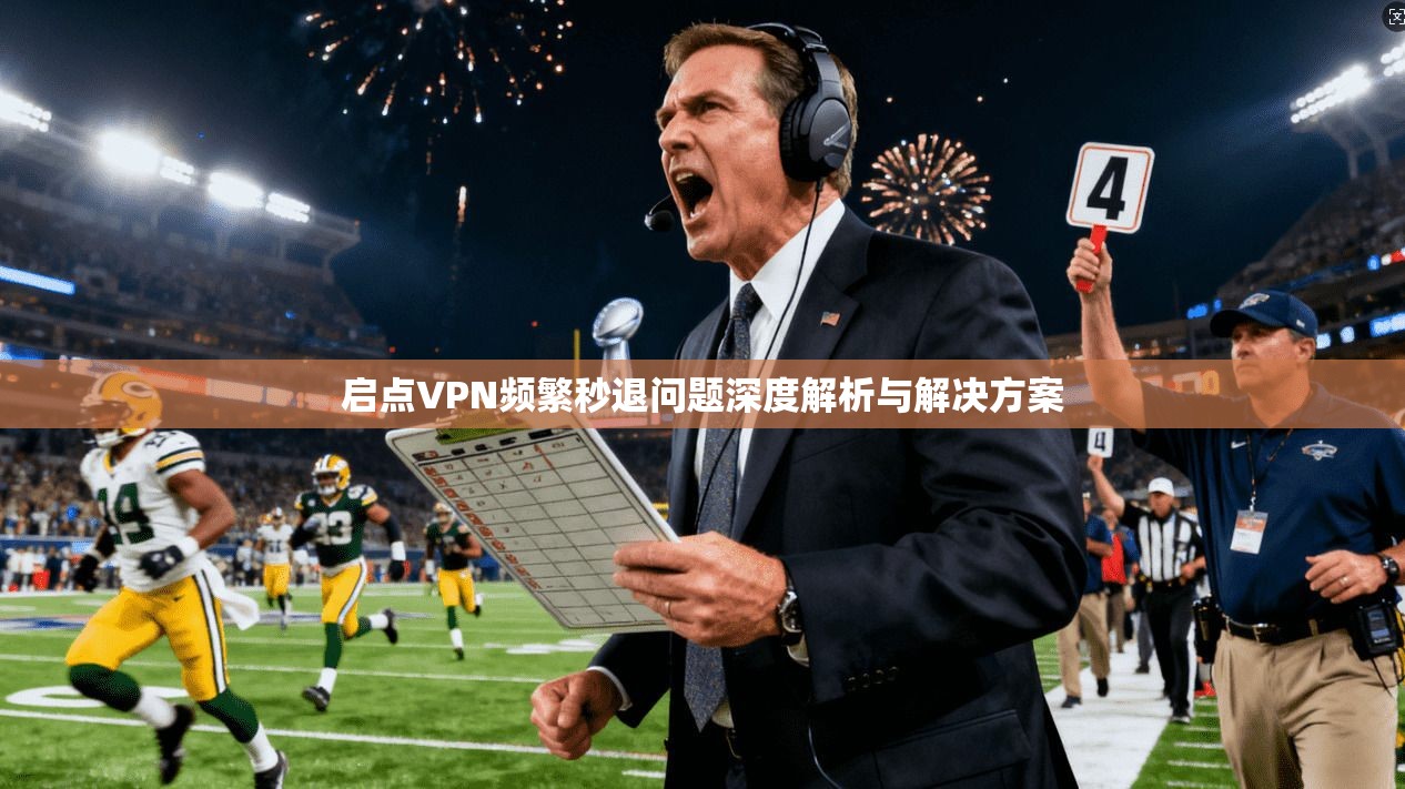 启点VPN频繁秒退问题深度解析与解决方案