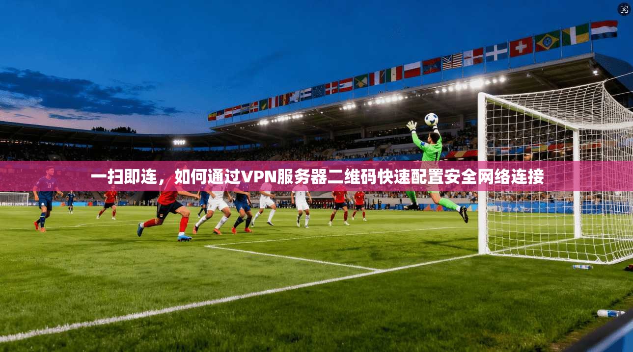 一扫即连，如何通过VPN服务器二维码快速配置安全网络连接