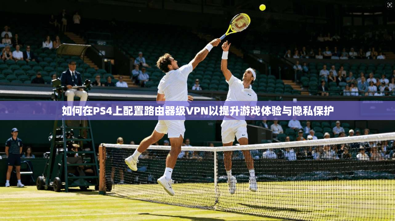 如何在PS4上配置路由器级VPN以提升游戏体验与隐私保护