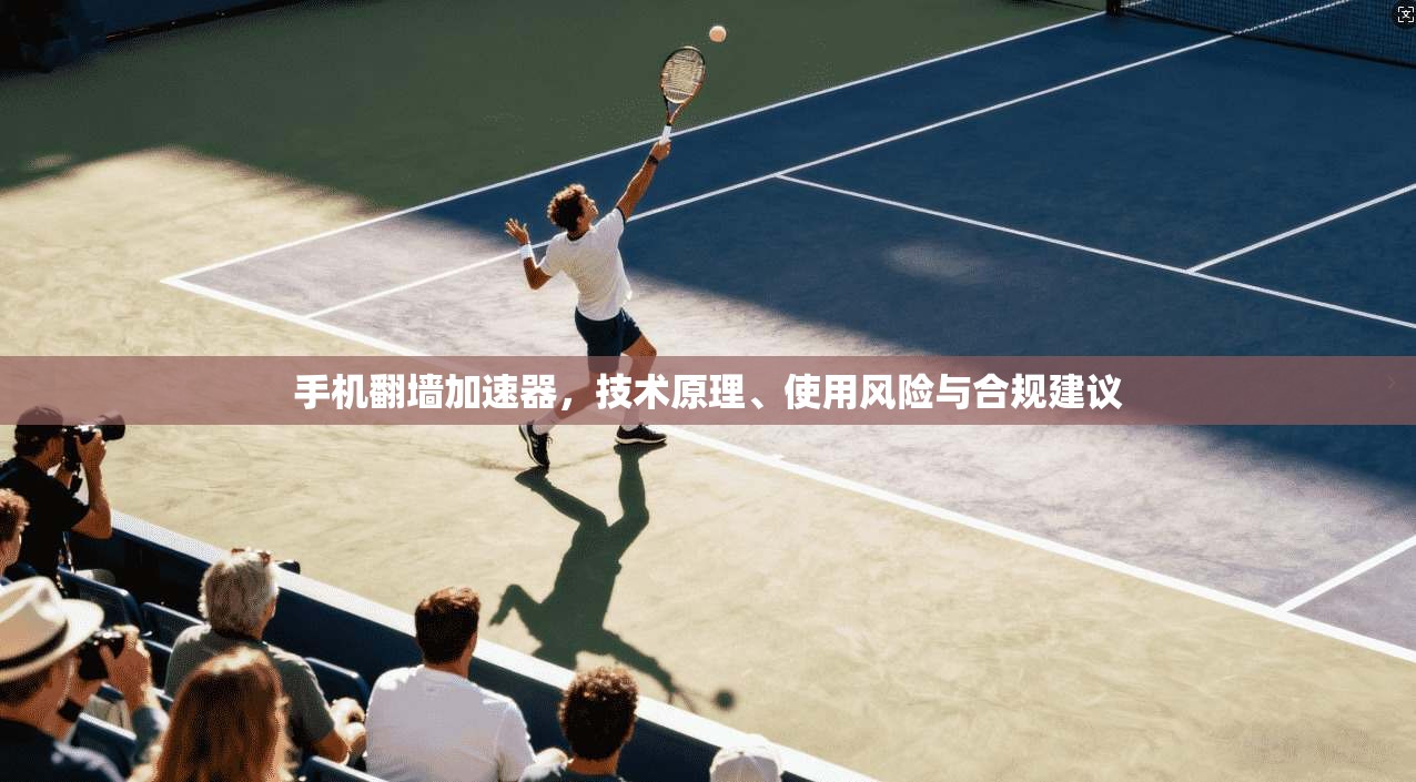 手机翻墙加速器，技术原理、使用风险与合规建议
