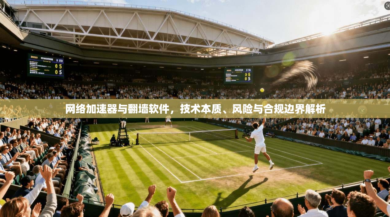 网络加速器与翻墙软件，技术本质、风险与合规边界解析