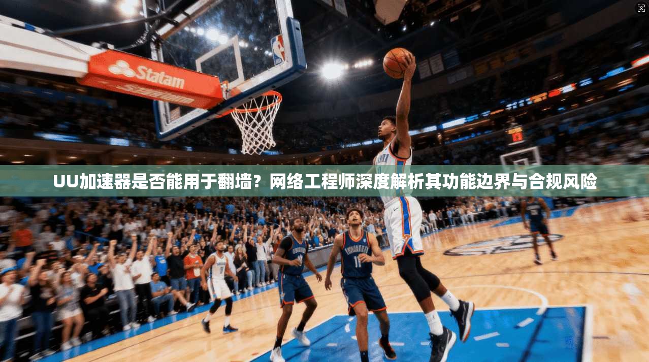 UU加速器是否能用于翻墙？网络工程师深度解析其功能边界与合规风险