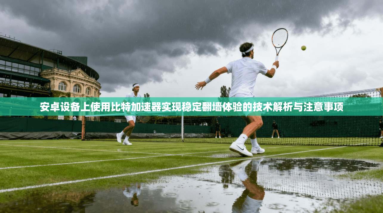 安卓设备上使用比特加速器实现稳定翻墙体验的技术解析与注意事项