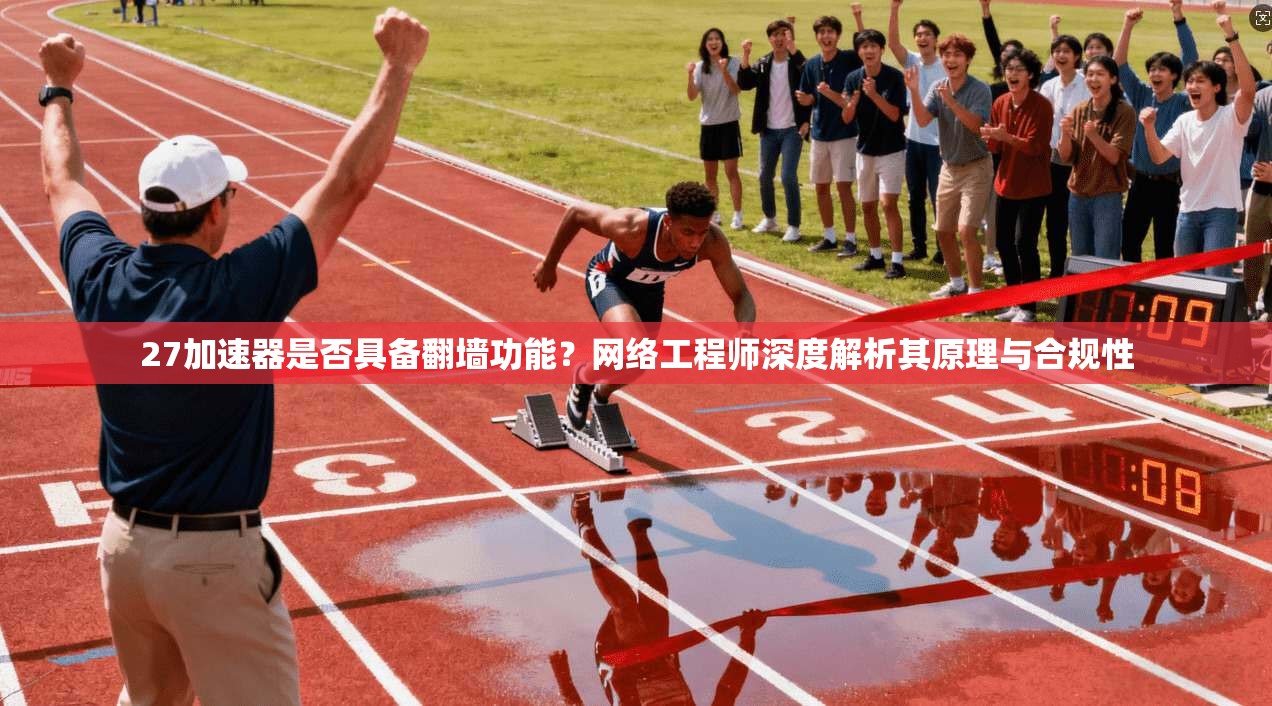 27加速器是否具备翻墙功能？网络工程师深度解析其原理与合规性