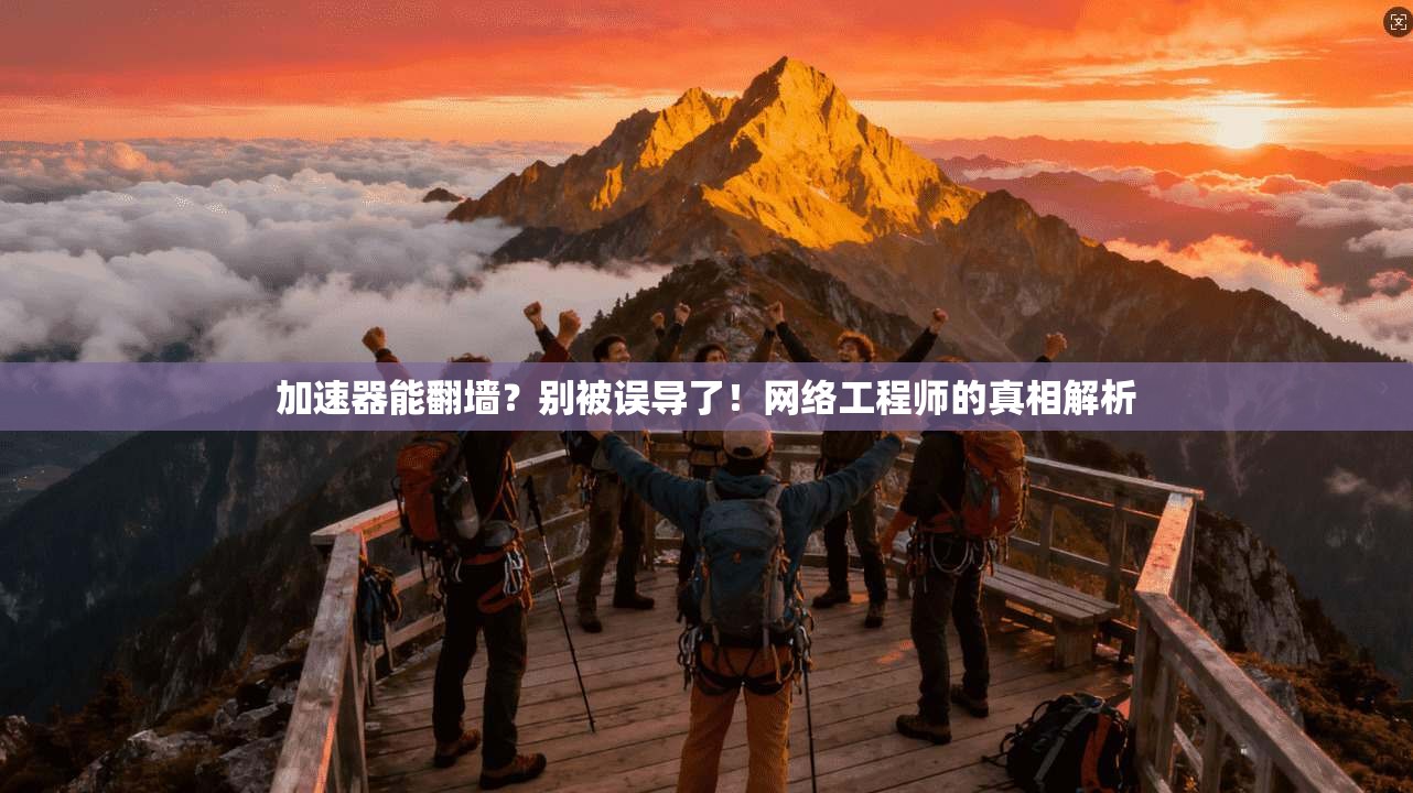 加速器能翻墙？别被误导了！网络工程师的真相解析