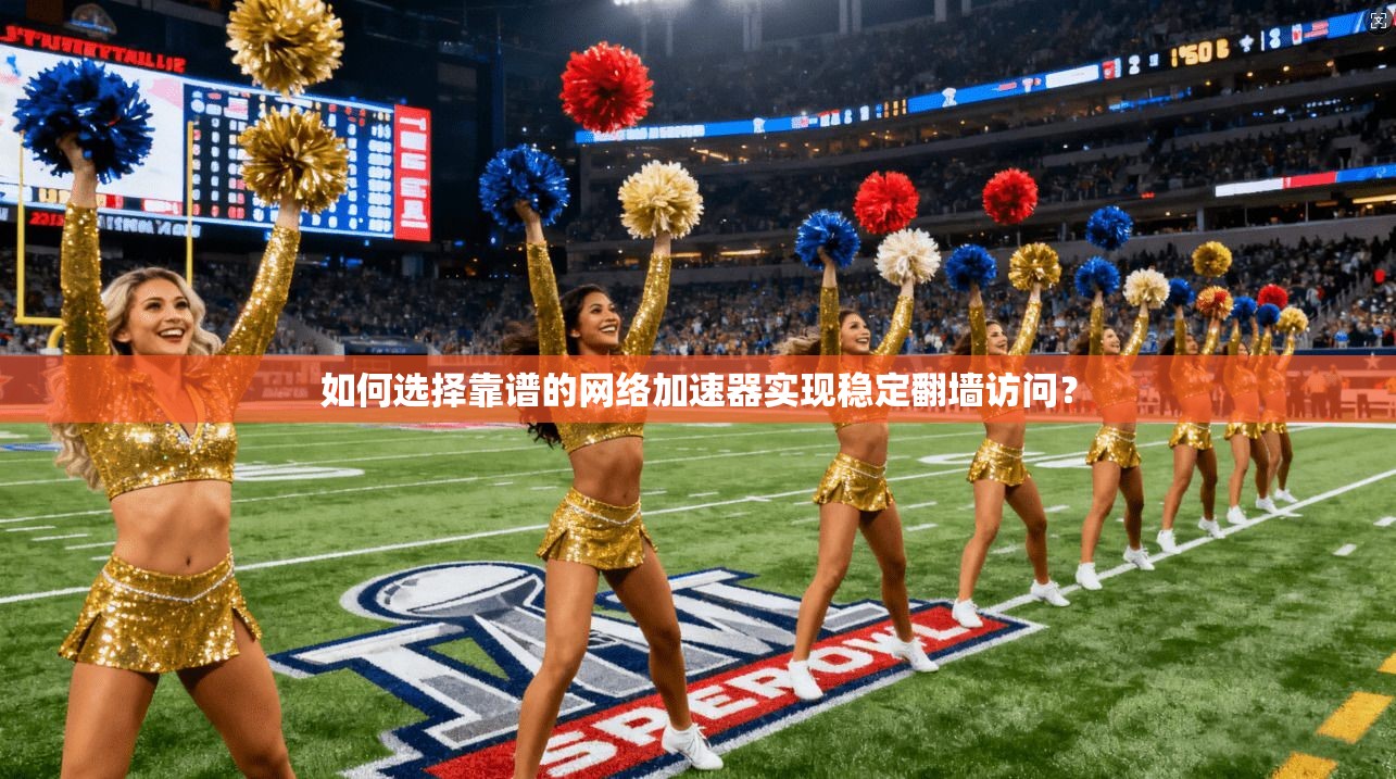 如何选择靠谱的网络加速器实现稳定翻墙访问？