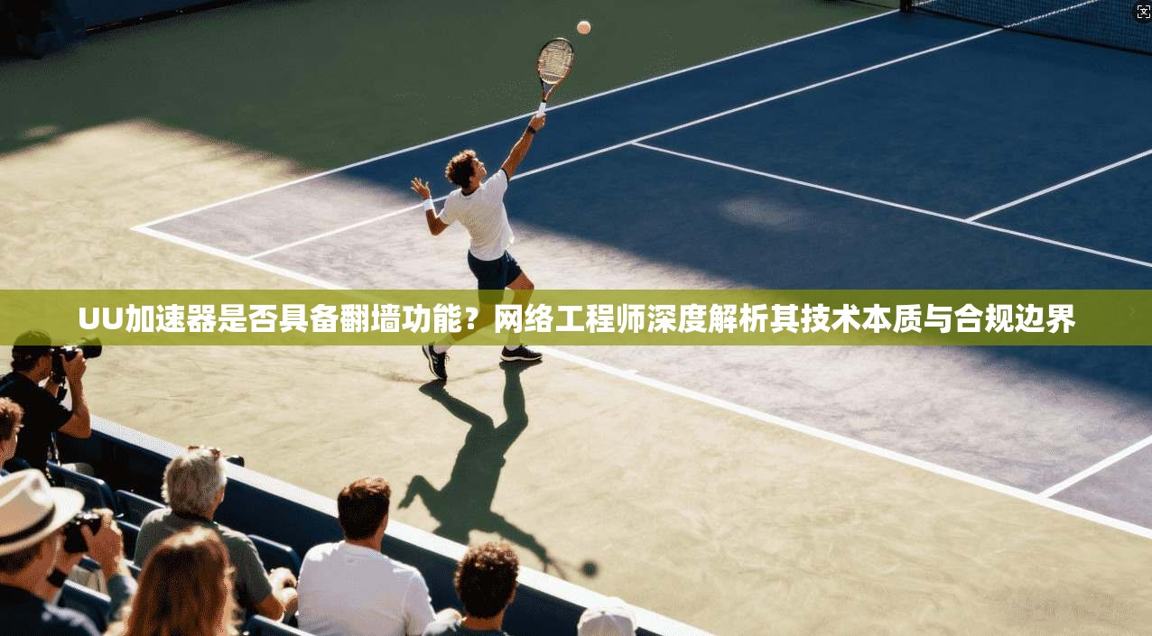 UU加速器是否具备翻墙功能？网络工程师深度解析其技术本质与合规边界