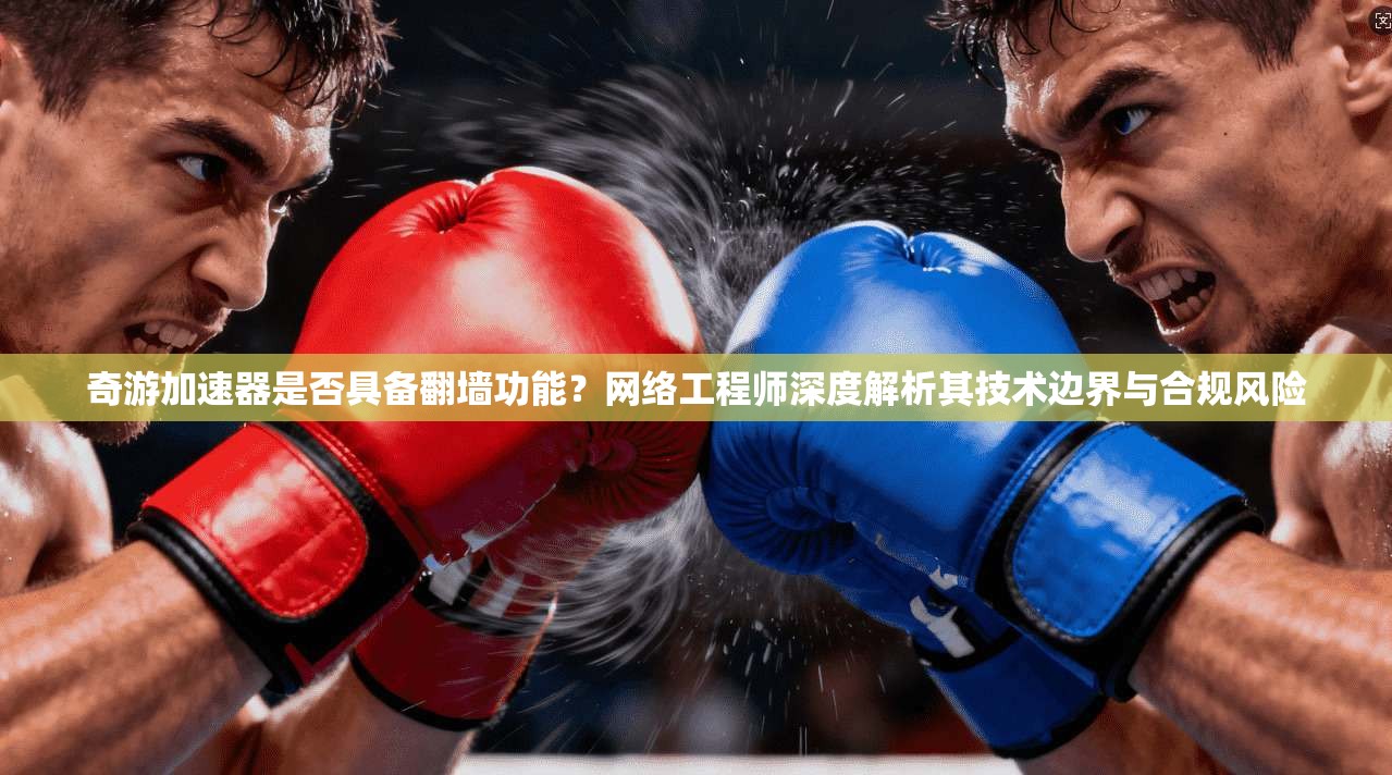 奇游加速器是否具备翻墙功能？网络工程师深度解析其技术边界与合规风险