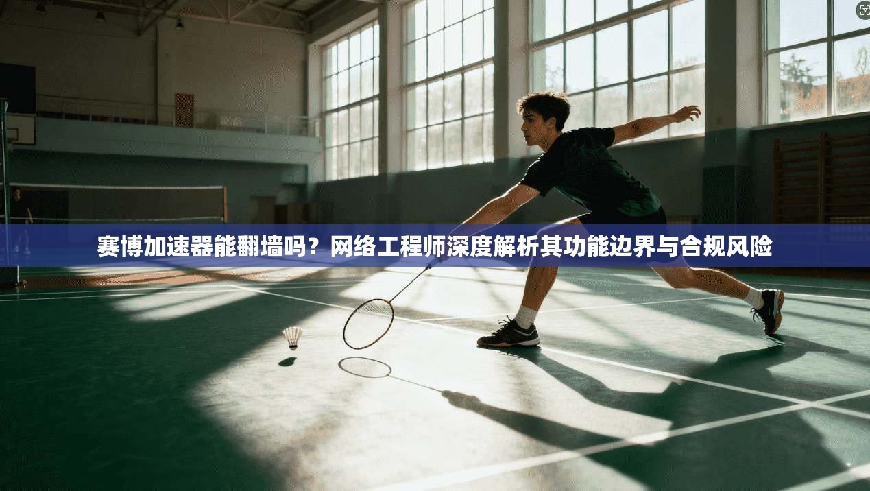 赛博加速器能翻墙吗？网络工程师深度解析其功能边界与合规风险